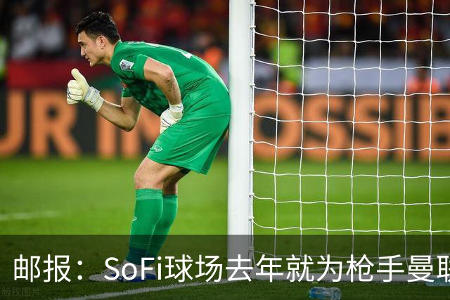 邮报：SoFi球场去年就为枪手曼联友谊赛做准备